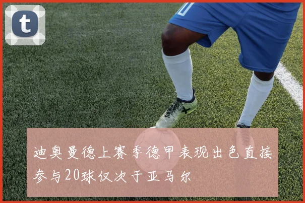 迪奥曼德上赛季德甲表现出色直接参与20球仅次于亚马尔