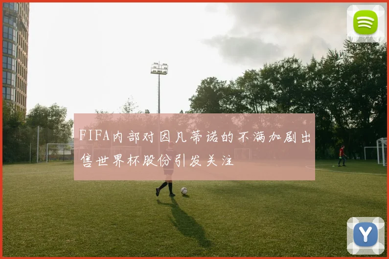 FIFA内部对因凡蒂诺的不满加剧出售世界杯股份引发关注