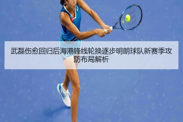 武磊伤愈回归后海港锋线轮换逐步明朗球队新赛季攻防布局解析